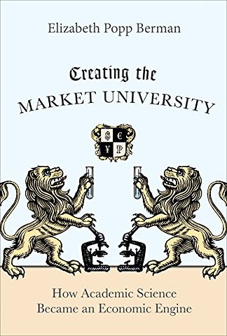 Creating the Market University – How Academic Science Became an Economic Engine