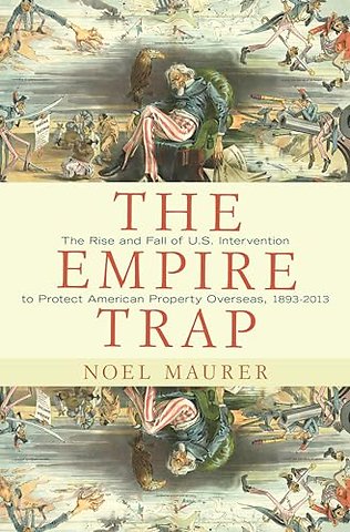 Empire Trap – The Rise and Fall of U.S. Intervention to Protect American Property Overseas, 1893–2013