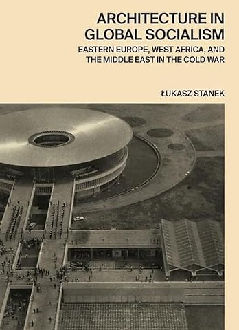 Architecture in Global Socialism – Eastern Europe, West Africa, and the Middle East in the Cold War