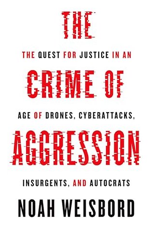 The Crime of Aggression – The Quest for Justice in an Age of Drones, Cyberattacks, Insurgents, and Autocrats