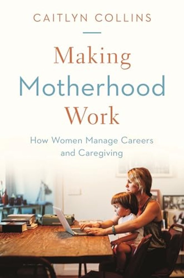 Making Motherhood Work – How Women Manage Careers and Caregiving