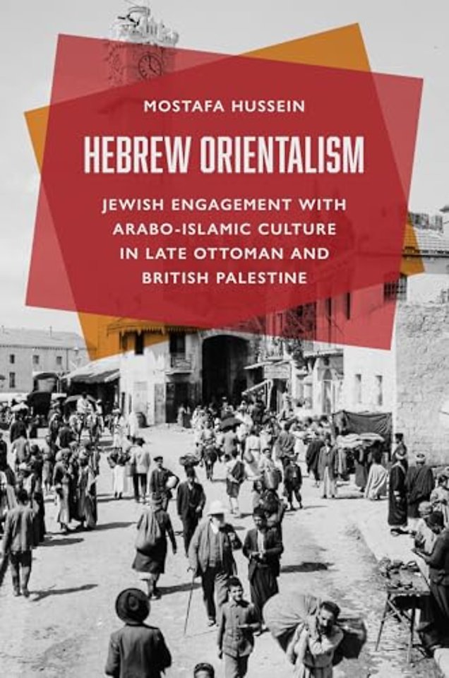 Hebrew Orientalism – Jewish Engagement with Arabo–Islamic Culture in Late Ottoman and British Palestine