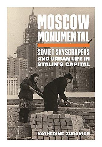 Moscow Monumental – Soviet Skyscrapers and Urban Life in Stalin′s Capital
