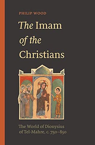 The Imam of the Christians – The World of Dionysius of Tel–Mahre, c. 750–850