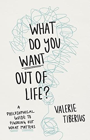 What Do You Want Out of Life? – A Philosophical Guide to Figuring Out What Matters