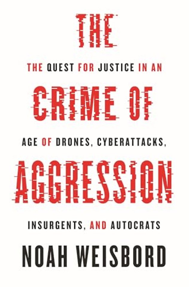 The Crime of Aggression – The Quest for Justice in an Age of Drones, Cyberattacks, Insurgents, and Autocrats
