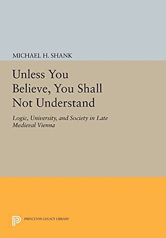 Unless You Believe, You Shall Not Understand – Logic, University, and Society in Late Medieval Vienna