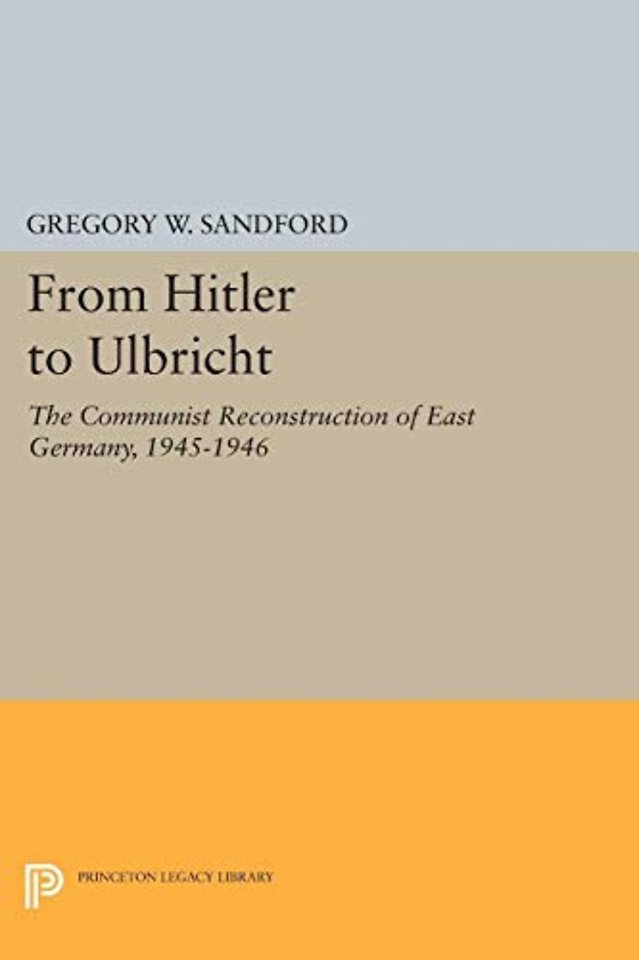 From Hitler to Ulbricht – The Communist Reconstruction of East Germany, 1945–1946