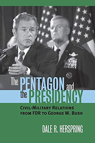 The Pentagon and the Presidency – Civil–military Relations from FDR to George W. Bush