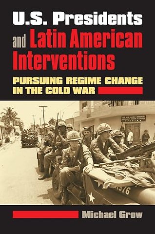 U.S. Presidents and Latin American Interventions – Pursuing Regime Change in the Cold War
