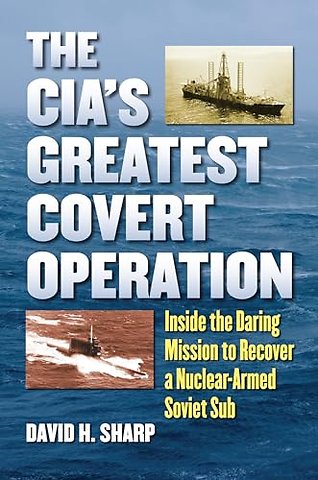 The CIA`s Greatest Covert Operation – Inside the Daring Mission to Recover a Nuclear–Armed Soviet Sub