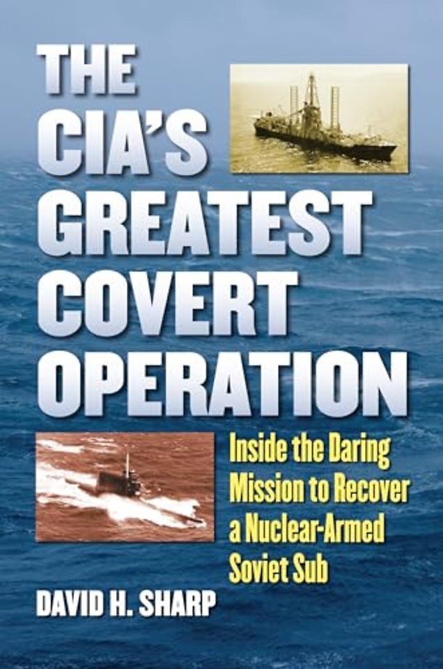 The CIA`s Greatest Covert Operation – Inside the Daring Mission to Recover a Nuclear–Armed Soviet Sub