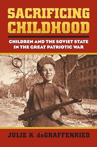 Sacrificing Childhood – Children and the Soviet State in the Great Patriotic War