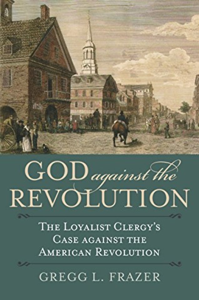 God Against the Revolution – The Loyalist Clergy`s Case Against the American Revolution