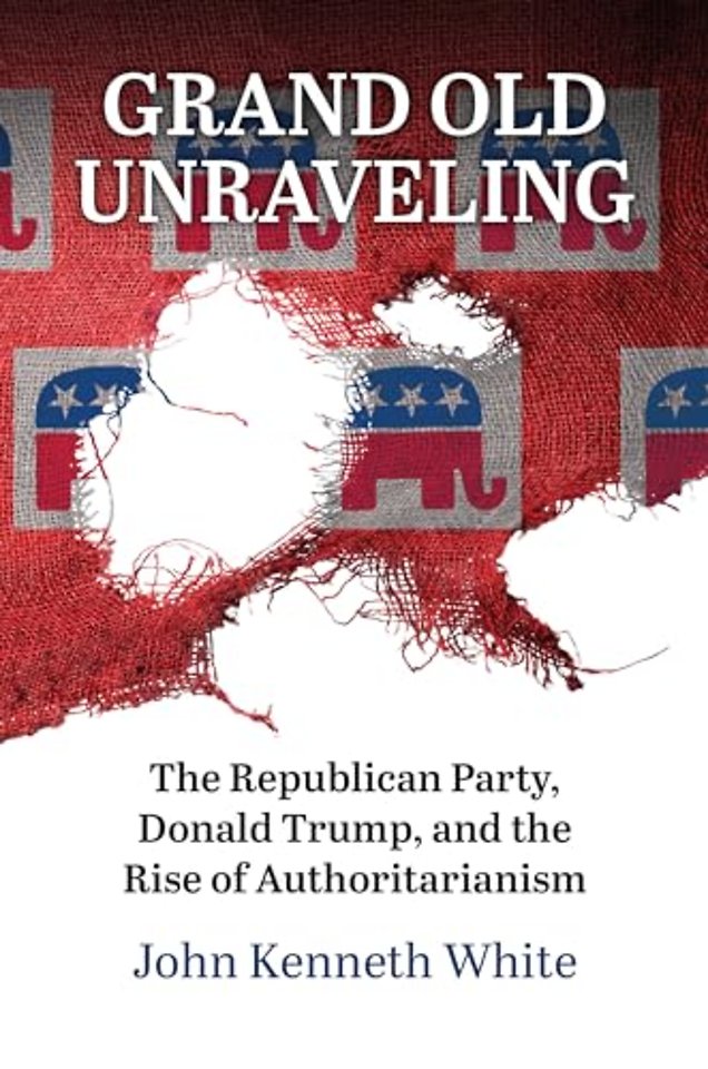Grand Old Unraveling – The Republican Party, Donald Trump, and the Rise of Authoritarianism