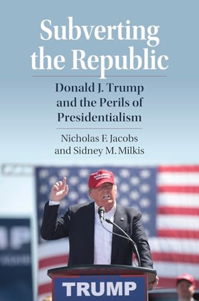 Subverting the Republic – Donald J. Trump and the Perils of Presidentialism