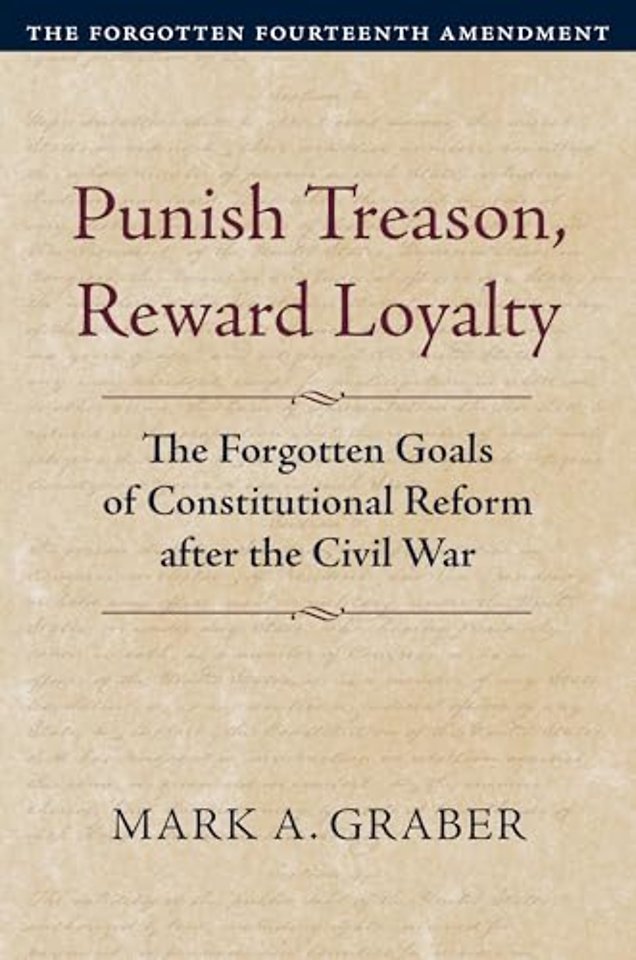 Punish Treason, Reward Loyalty – The Forgotten Goals of Constitutional Reform after the Civil War. Volume 1: The Forgotten Fourteenth Amendment