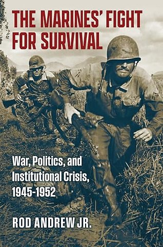 The Marines` Fight for Survival – War, Politics, and Institutional Crisis, 1945–1952