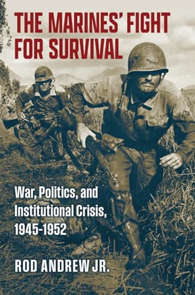 The Marines` Fight for Survival – War, Politics, and Institutional Crisis, 1945–1952