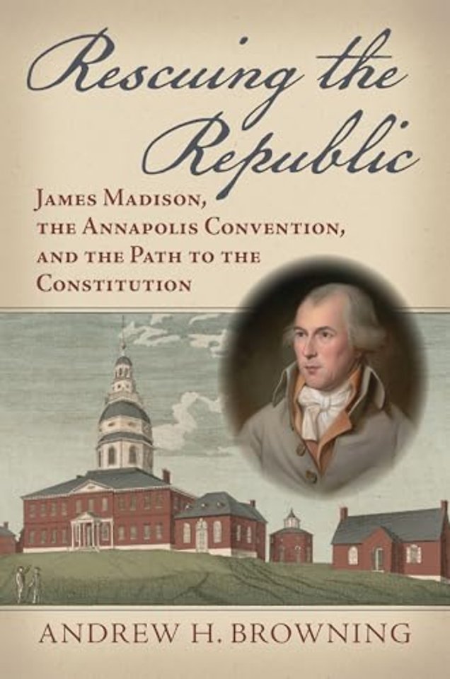 Rescuing the Republic – James Madison, the Annapolis Convention, and the Path to the Constitution