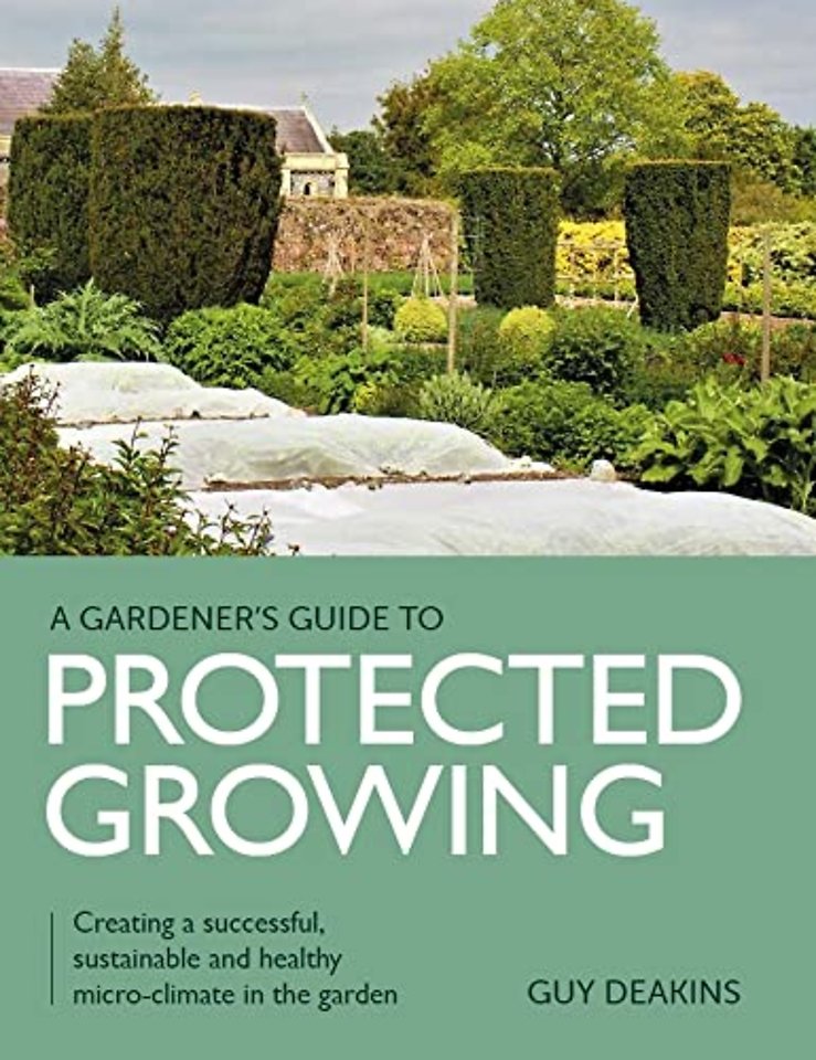 Gardener`s Guide to Protected Growing – Creating a successful, sustainable and healthy micro–climate in the garden