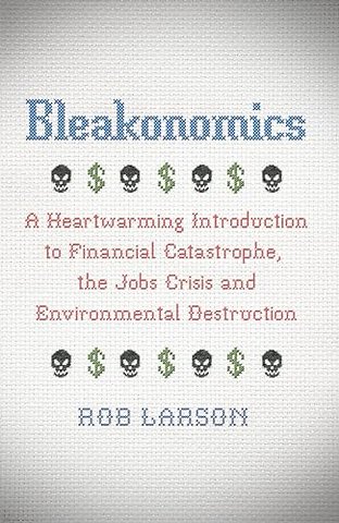 Bleakonomics – A Heartwarming Introduction to Financial Catastrophe, the Jobs Crisis and Environmental Destruction