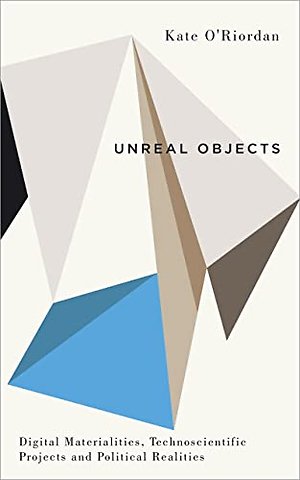 Unreal Objects – Digital Materialities, Technoscientific Projects and Political Realities