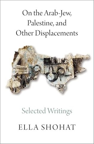 On the Arab–Jew, Palestine, and Other Displacements – Selected Writings of Ella Shohat