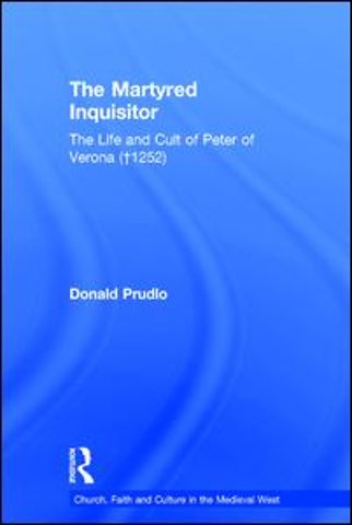 Martyred Inquisitor: The Life and Cult of Peter of Verona (†1252)