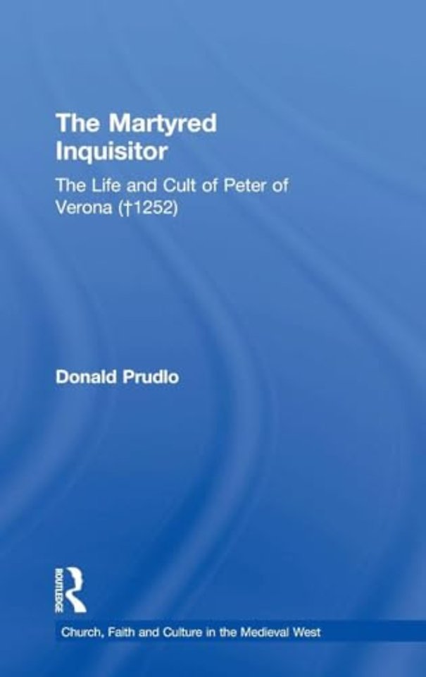 Martyred Inquisitor: The Life and Cult of Peter of Verona (†1252)