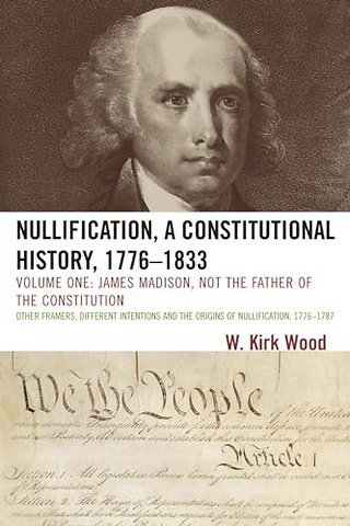 Nullification, A Constitutional History, 1776-1833: James Madison, Not the Father of the Constitution