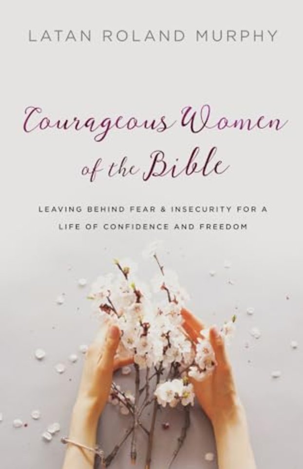 Courageous Women of the Bible – Leaving Behind Fear and Insecurity for a Life of Confidence and Freedom