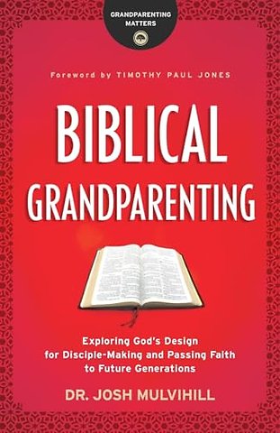Biblical Grandparenting – Exploring God`s Design for Disciple–Making and Passing Faith to Future Generations