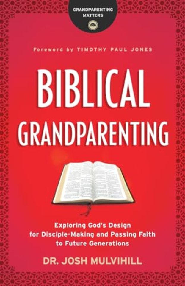 Biblical Grandparenting – Exploring God`s Design for Disciple–Making and Passing Faith to Future Generations