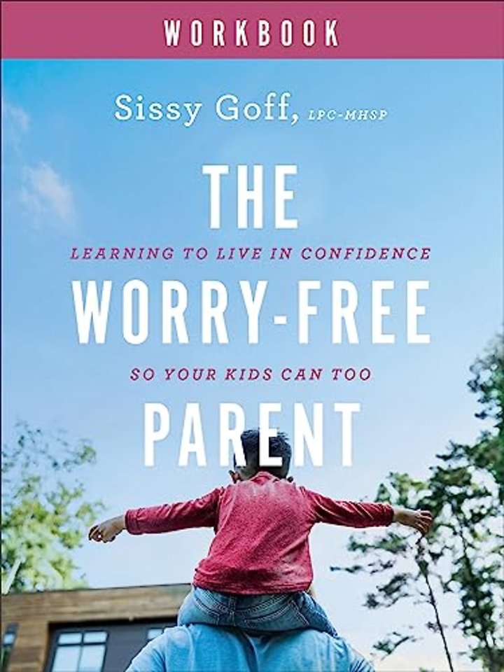The Worry–Free Parent Workbook – Learning to Live in Confidence So Your Kids Can Too