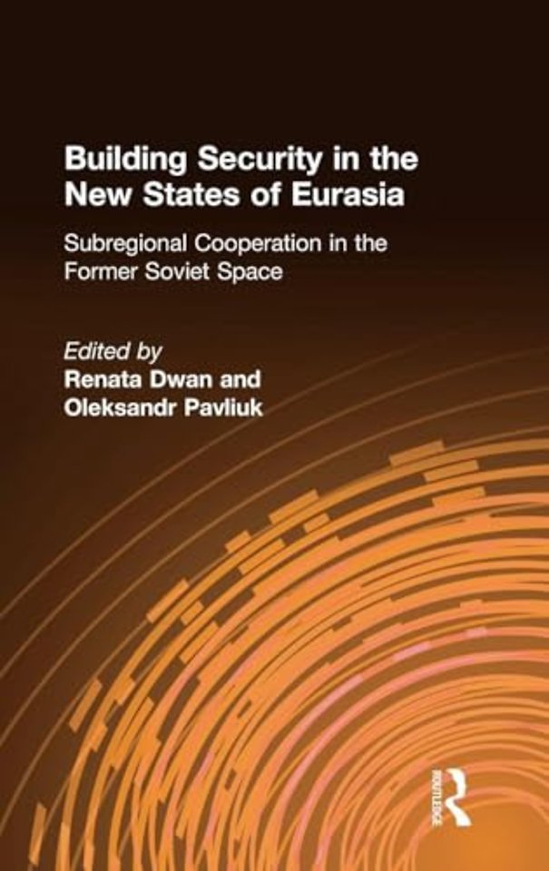 Building Security in the New States of Eurasia: Subregional Cooperation in the Former Soviet Space