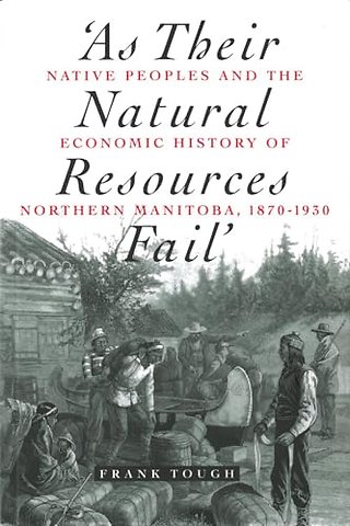 As Their Natural Resources Fail – Native Peoples and the Economic History of Northern Manitoba, 1870–1930