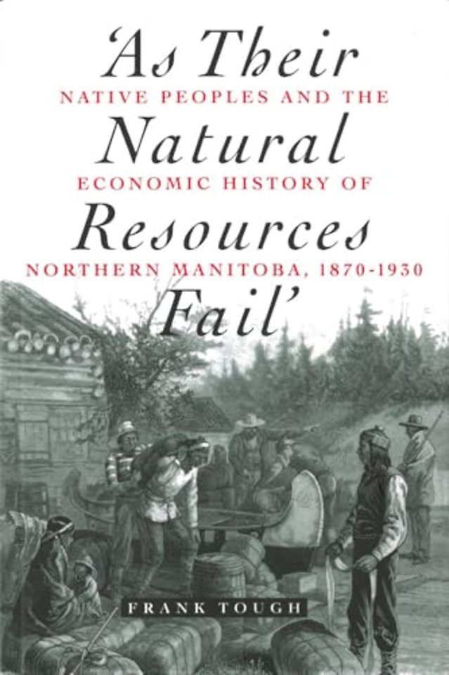 As Their Natural Resources Fail – Native Peoples and the Economic History of Northern Manitoba, 1870–1930