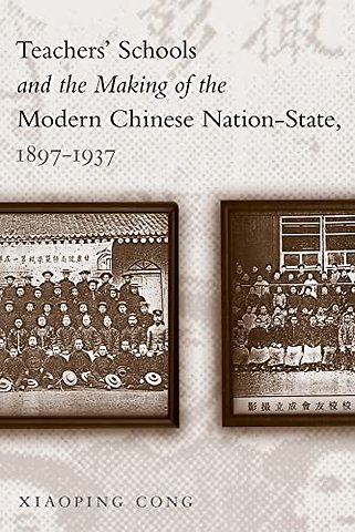 Teachers` Schools and the Making of the Modern Chinese Nation–State, 1897–1937