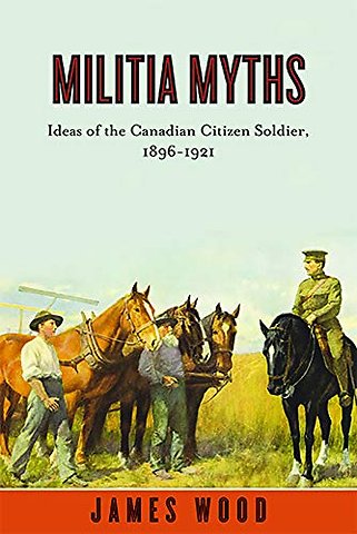 Militia Myths – Ideas of the Canadian Citizen Soldier, 1896–1921