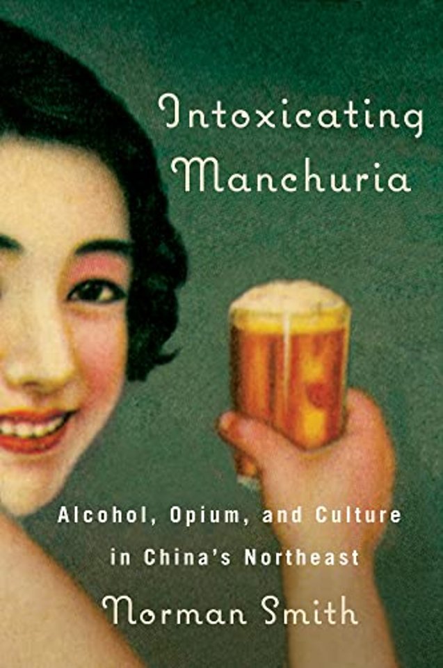 Intoxicating Manchuria – Alcohol, Opium, and Culture in China`s Northeast