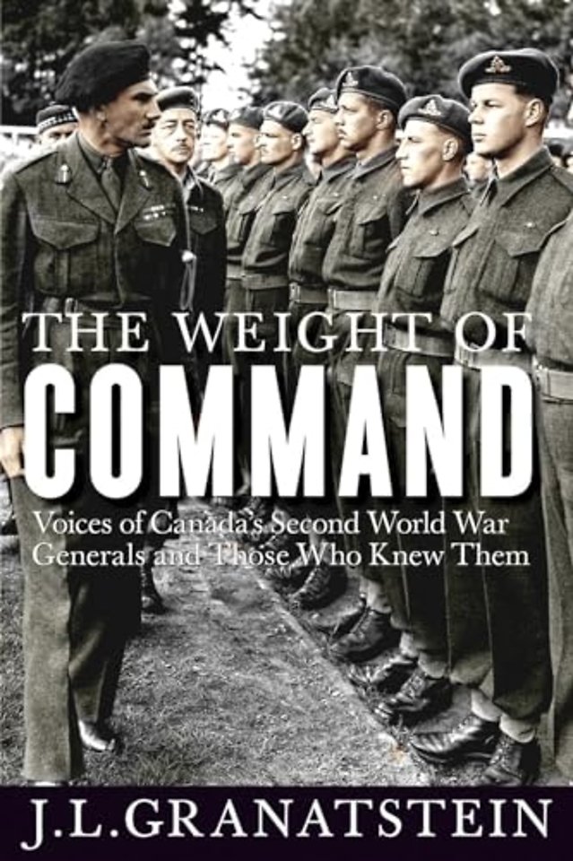 The Weight of Command – Voices of Canada`s Second World War Generals and Those Who Knew Them