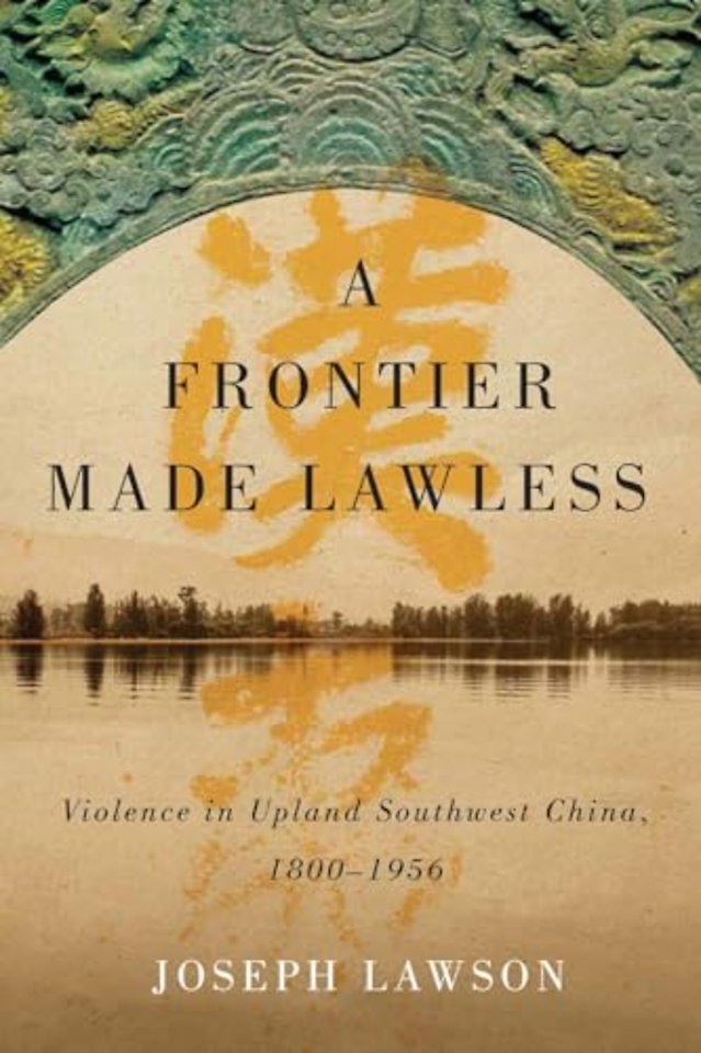 A Frontier Made Lawless – Violence in Upland Southwest China, 1800–1956