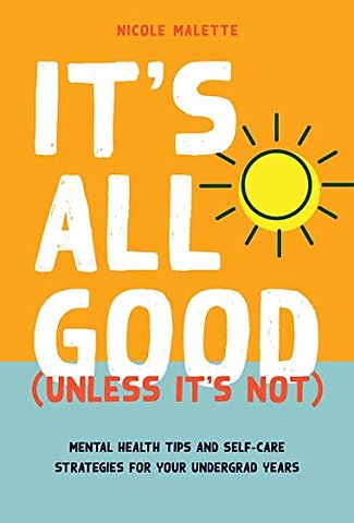 It`s All Good (Unless It`s not) – Mental Health Tips and Self–Care Strategies for Your Undergrad Years