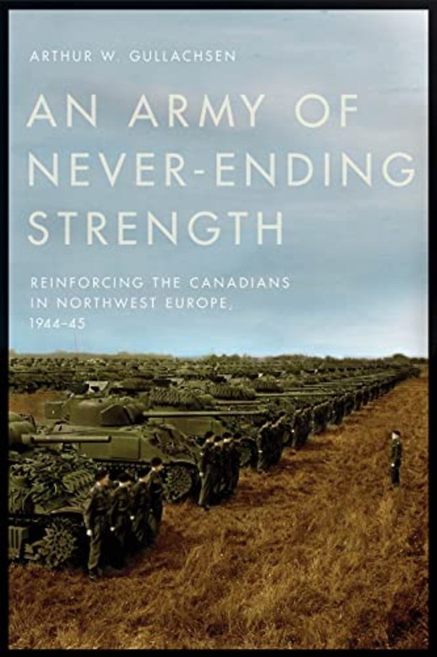 An Army of Never–Ending Strength – Reinforcing the Canadians in Northwest Europe, 1944–45