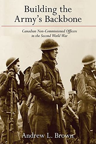 Building the Army`s Backbone – Canadian Non–Commissioned Officers in the Second World War
