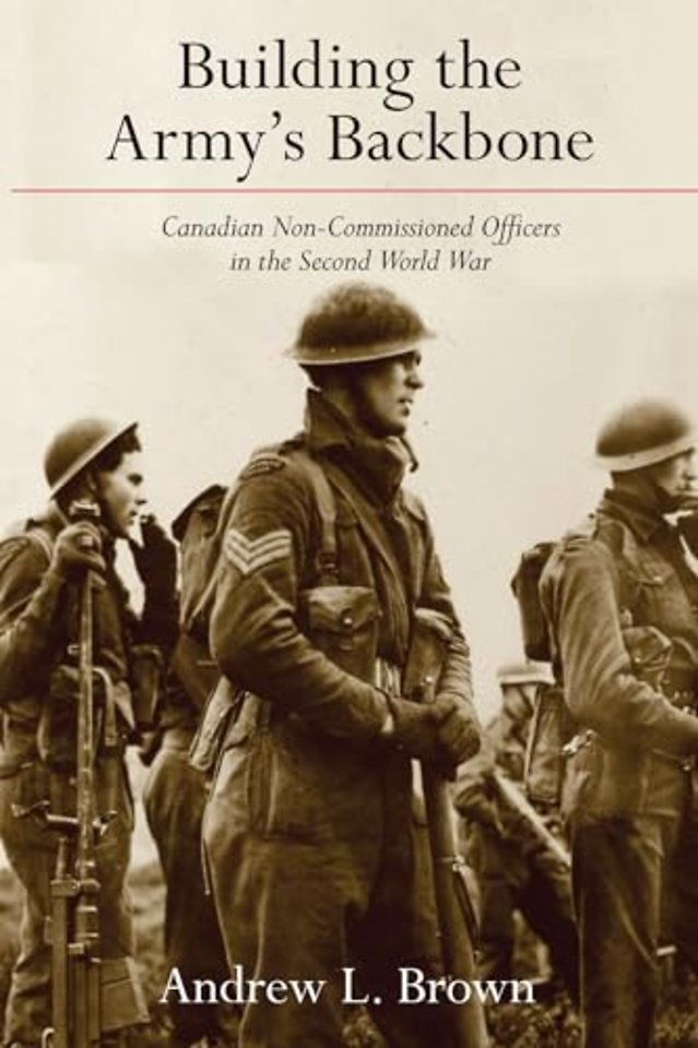 Building the Army`s Backbone – Canadian Non–Commissioned Officers in the Second World War