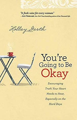You`re Going to Be Okay – Encouraging Truth Your Heart Needs to Hear, Especially on the Hard Days