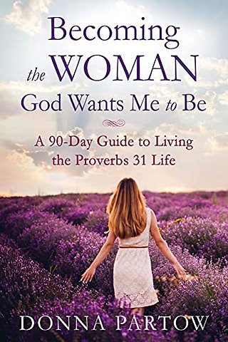Becoming the Woman God Wants Me to Be – A 90–Day Guide to Living the Proverbs 31 Life