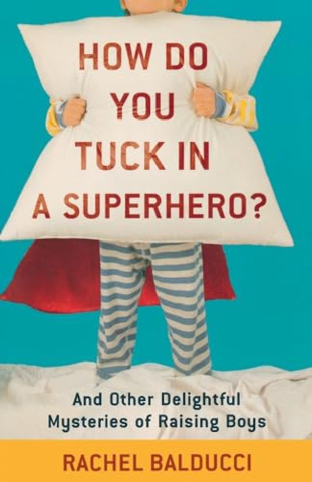 How Do You Tuck In a Superhero? – And Other Delightful Mysteries of Raising Boys